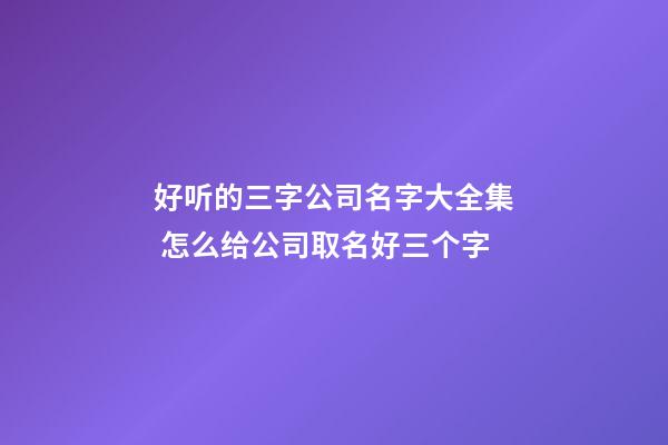 好听的三字公司名字大全集 怎么给公司取名好三个字-第1张-公司起名-玄机派